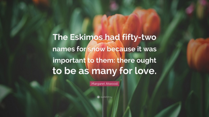 Margaret Atwood Quote: “The Eskimos had fifty-two names for snow because it was important to them: there ought to be as many for love.”