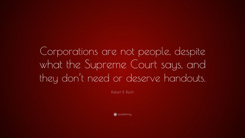 Robert B. Reich Quote: “Corporations are not people, despite what the Supreme Court says, and they don’t need or deserve handouts.”