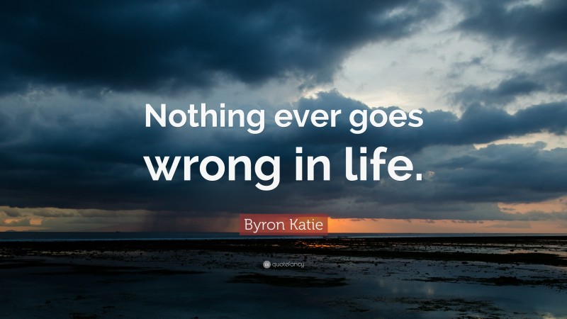 Byron Katie Quote: “Nothing ever goes wrong in life.”