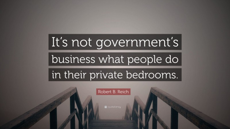 Robert B. Reich Quote: “It’s not government’s business what people do in their private bedrooms.”