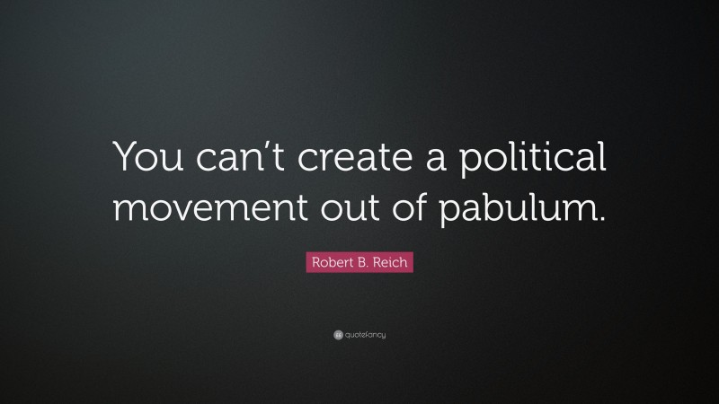 Robert B. Reich Quote: “You can’t create a political movement out of pabulum.”