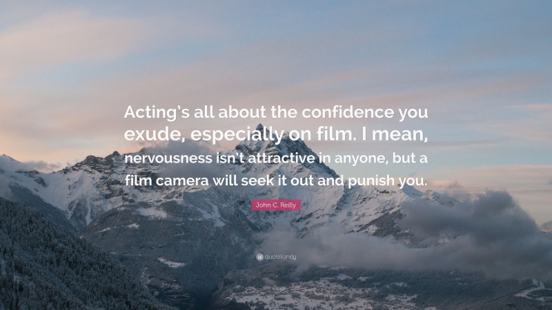 John C. Reilly Quote: “Acting’s all about the confidence you exude, especially on film. I mean, nervousness isn’t attractive in anyone, but a film camera will seek it out and punish you.”
