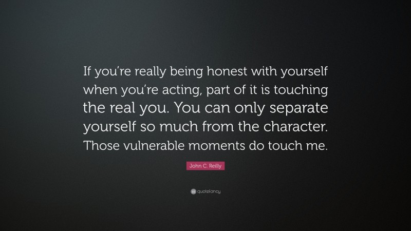 John C. Reilly Quote: “If you’re really being honest with yourself when you’re acting, part of it is touching the real you. You can only separate yourself so much from the character. Those vulnerable moments do touch me.”
