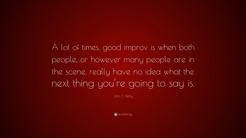 John C. Reilly Quote: “A lot of times, good improv is when both people, or however many people are in the scene, really have no idea what the next thing you’re going to say is.”