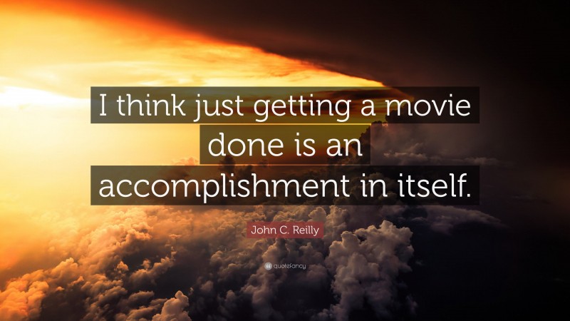John C. Reilly Quote: “I think just getting a movie done is an accomplishment in itself.”