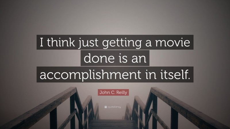 John C. Reilly Quote: “I think just getting a movie done is an accomplishment in itself.”
