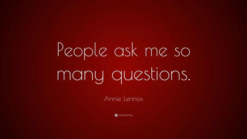 Annie Lennox Quote: “People ask me so many questions.”