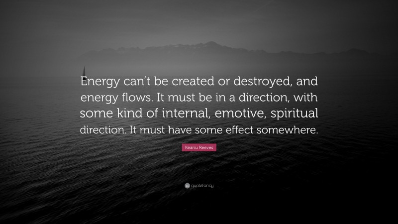 Keanu Reeves Quote: “Energy can’t be created or destroyed, and energy flows. It must be in a direction, with some kind of internal, emotive, spiritual direction. It must have some effect somewhere.”