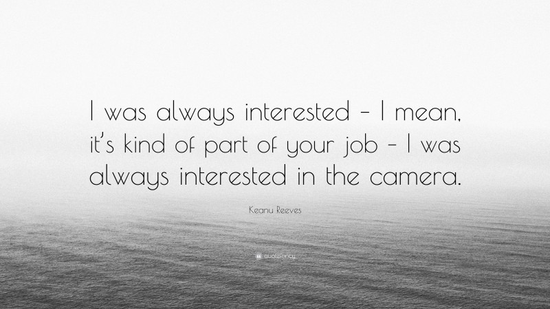 Keanu Reeves Quote: “I was always interested – I mean, it’s kind of part of your job – I was always interested in the camera.”