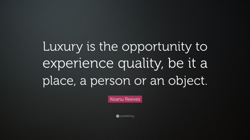 Keanu Reeves Quote: “Luxury is the opportunity to experience quality, be it a place, a person or an object.”