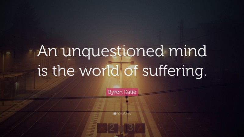 Byron Katie Quote: “An unquestioned mind is the world of suffering.”