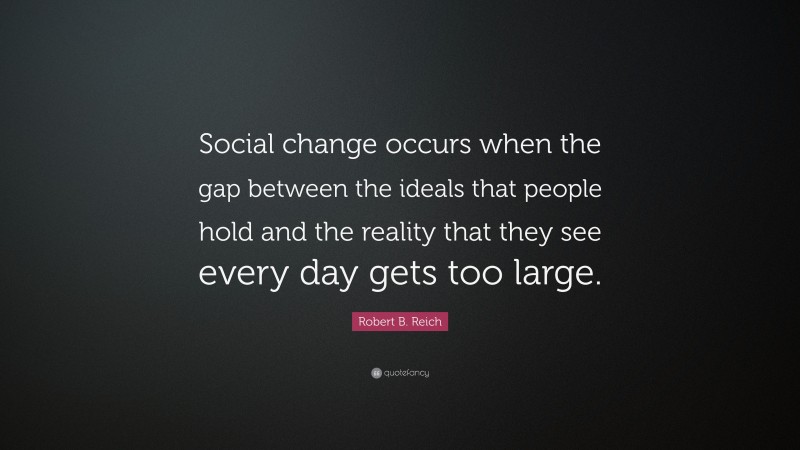 Robert B. Reich Quote: “Social change occurs when the gap between the ...