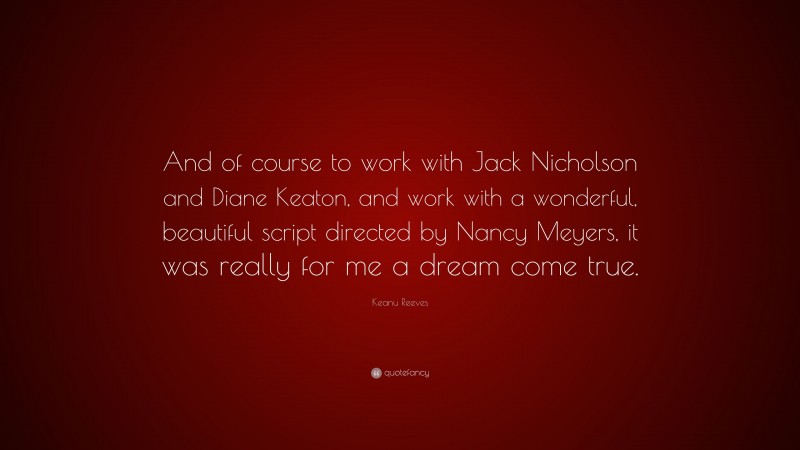 Keanu Reeves Quote: “And of course to work with Jack Nicholson and Diane Keaton, and work with a wonderful, beautiful script directed by Nancy Meyers, it was really for me a dream come true.”
