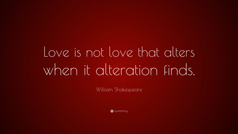 William Shakespeare Quote: “Love is not love that alters when it alteration finds.”