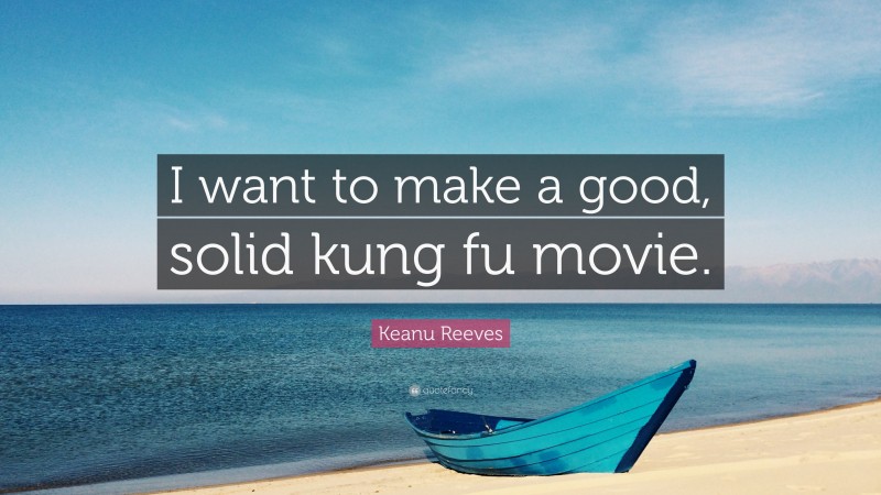 Keanu Reeves Quote: “I want to make a good, solid kung fu movie.”