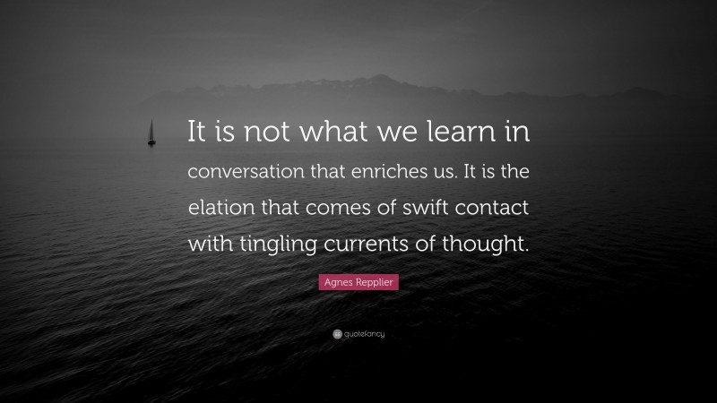 Agnes Repplier Quote: “It is not what we learn in conversation that enriches us. It is the elation that comes of swift contact with tingling currents of thought.”