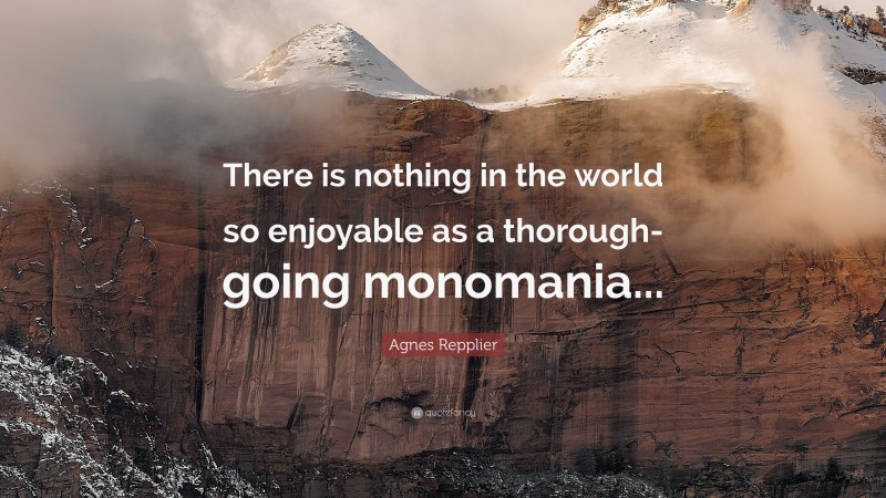 Agnes Repplier Quote: “There is nothing in the world so enjoyable as a thorough-going monomania...”