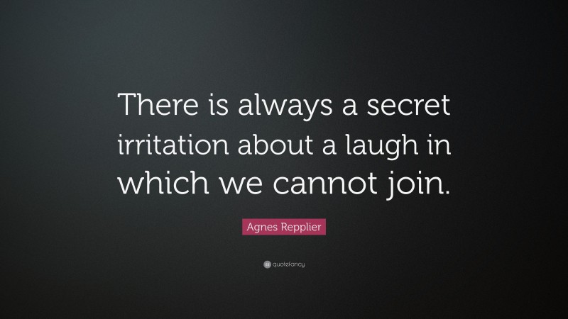Agnes Repplier Quote: “There is always a secret irritation about a laugh in which we cannot join.”