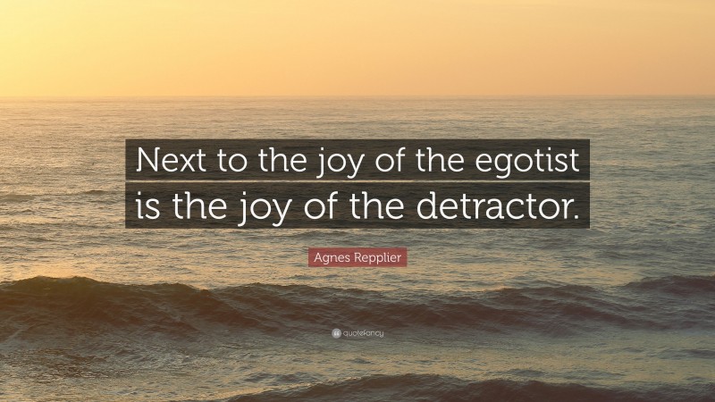 Agnes Repplier Quote: “Next to the joy of the egotist is the joy of the detractor.”