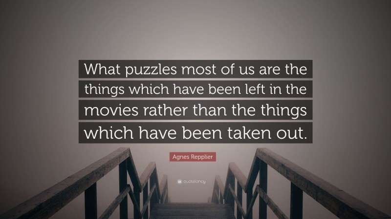 Agnes Repplier Quote: “What puzzles most of us are the things which have been left in the movies rather than the things which have been taken out.”