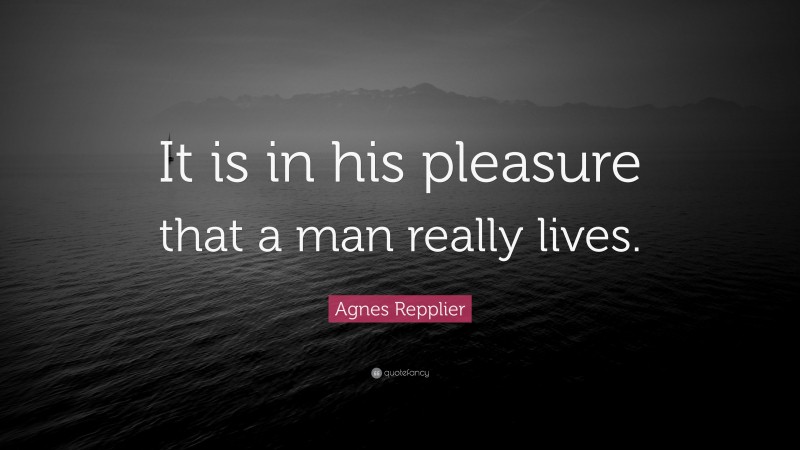 Agnes Repplier Quote: “It is in his pleasure that a man really lives.”