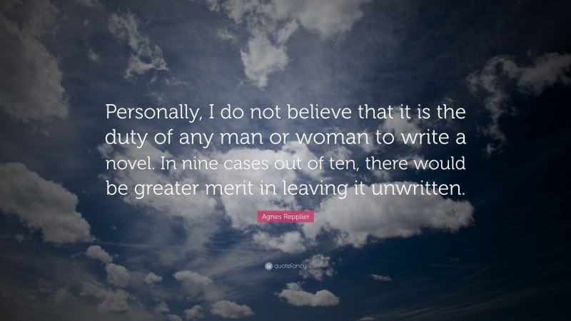 Agnes Repplier Quote: “Personally, I do not believe that it is the duty of any man or woman to write a novel. In nine cases out of ten, there would be greater merit in leaving it unwritten.”