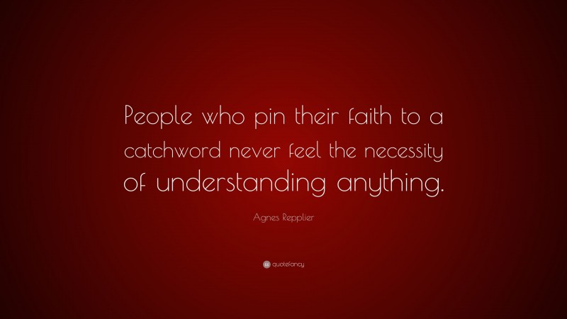 Agnes Repplier Quote: “People who pin their faith to a catchword never feel the necessity of understanding anything.”