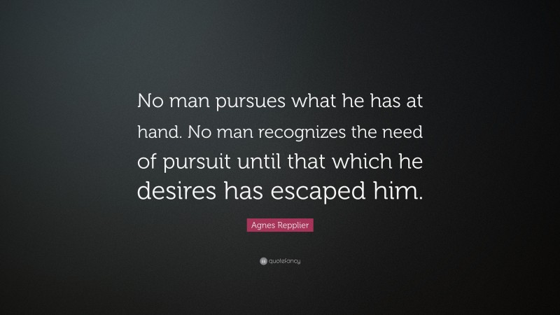Agnes Repplier Quote: “No man pursues what he has at hand. No man recognizes the need of pursuit until that which he desires has escaped him.”