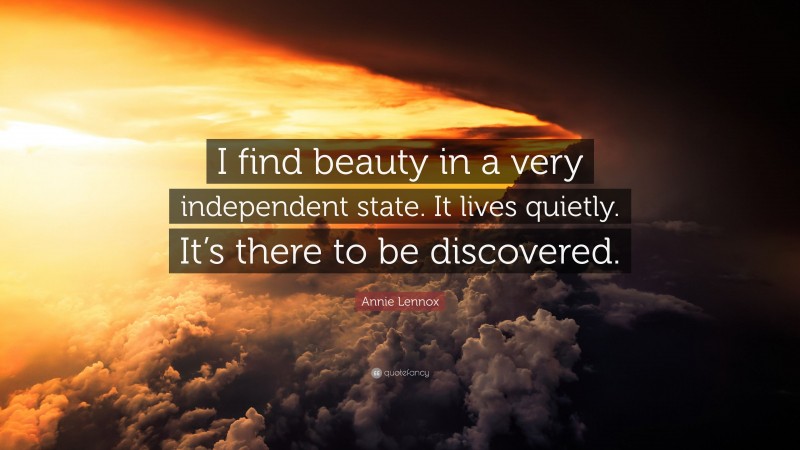 Annie Lennox Quote: “I find beauty in a very independent state. It lives quietly. It’s there to be discovered.”