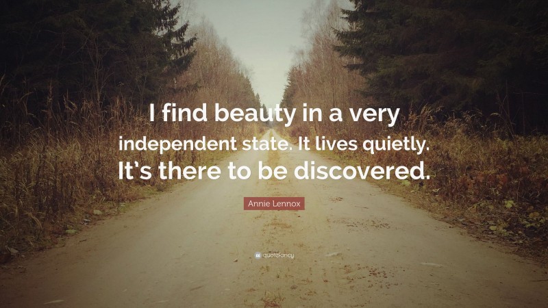 Annie Lennox Quote: “I find beauty in a very independent state. It lives quietly. It’s there to be discovered.”
