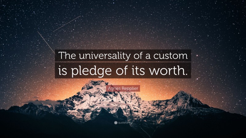 Agnes Repplier Quote: “The universality of a custom is pledge of its worth.”