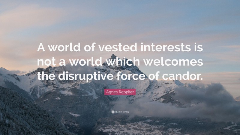 Agnes Repplier Quote: “A world of vested interests is not a world which welcomes the disruptive force of candor.”
