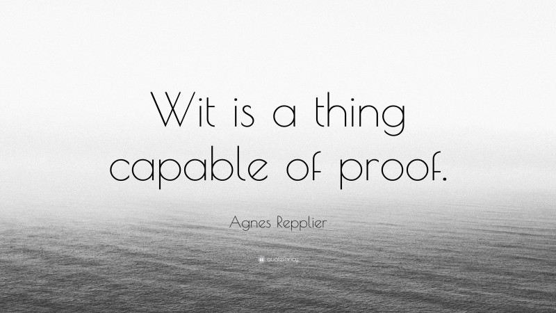 Agnes Repplier Quote: “Wit is a thing capable of proof.”
