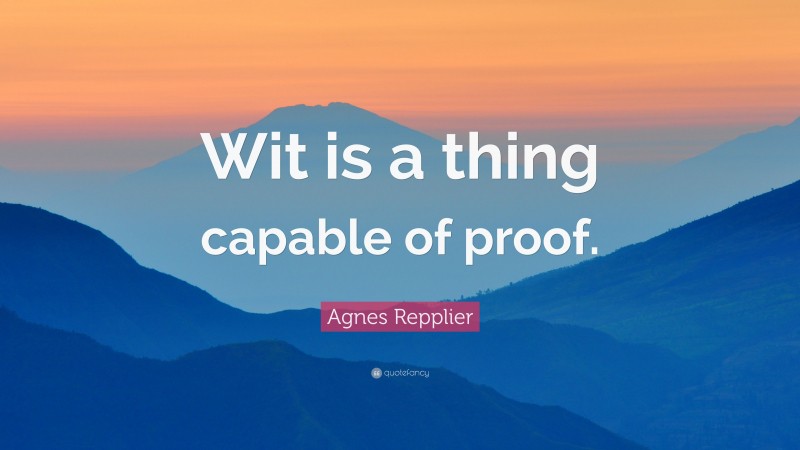 Agnes Repplier Quote: “Wit is a thing capable of proof.”