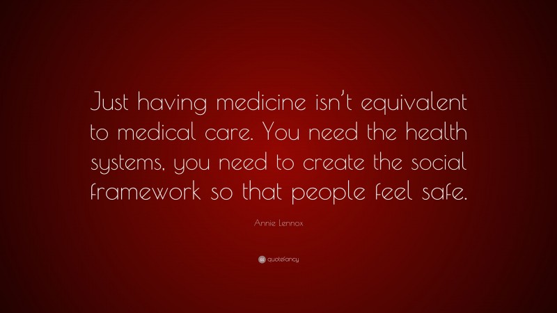 Annie Lennox Quote: “Just having medicine isn’t equivalent to medical care. You need the health systems, you need to create the social framework so that people feel safe.”