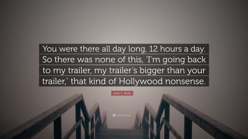 John C. Reilly Quote: “You were there all day long, 12 hours a day. So there was none of this, ‘I’m going back to my trailer, my trailer’s bigger than your trailer,’ that kind of Hollywood nonsense.”