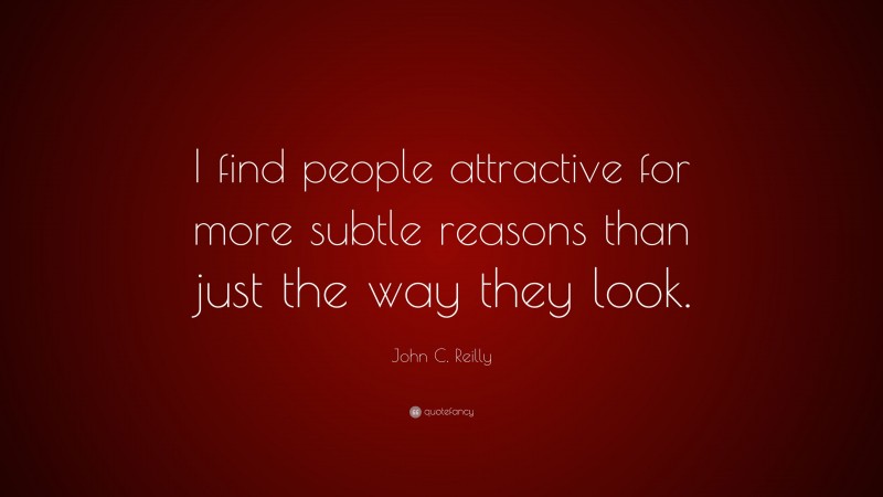 John C. Reilly Quote: “I find people attractive for more subtle reasons than just the way they look.”
