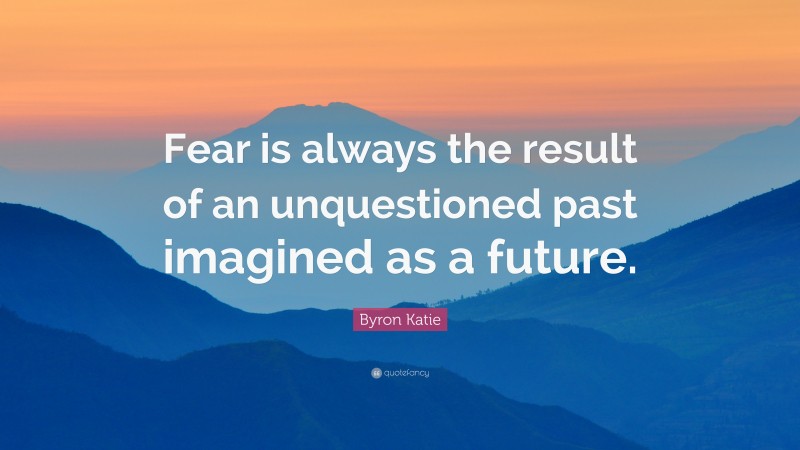 Byron Katie Quote: “Fear is always the result of an unquestioned past imagined as a future.”