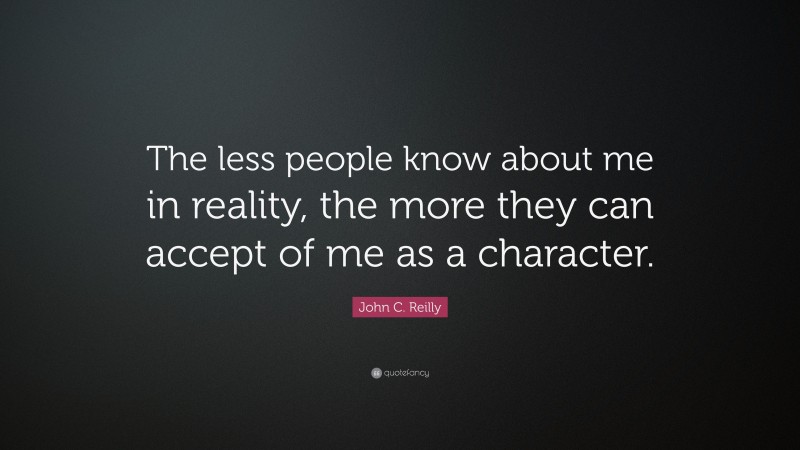 John C. Reilly Quote: “The less people know about me in reality, the more they can accept of me as a character.”