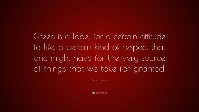 Annie Lennox Quote: “Green is a label for a certain attitude to life, a certain kind of respect that one might have for the very source of things that we take for granted.”