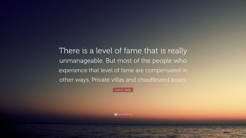 John C. Reilly Quote: “There is a level of fame that is really unmanageable. But most of the people who experience that level of fame are compensated in other ways. Private villas and chauffeured boats.”
