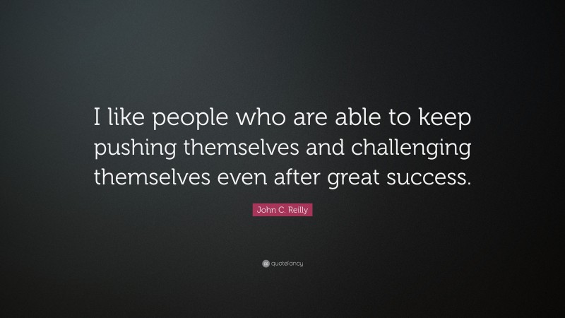 John C. Reilly Quote: “I like people who are able to keep pushing themselves and challenging themselves even after great success.”