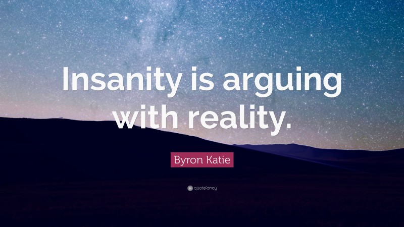 Byron Katie Quote: “Insanity is arguing with reality.”