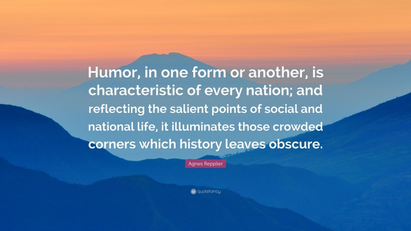 Agnes Repplier Quote: “Humor, in one form or another, is characteristic of every nation; and reflecting the salient points of social and national life, it illuminates those crowded corners which history leaves obscure.”