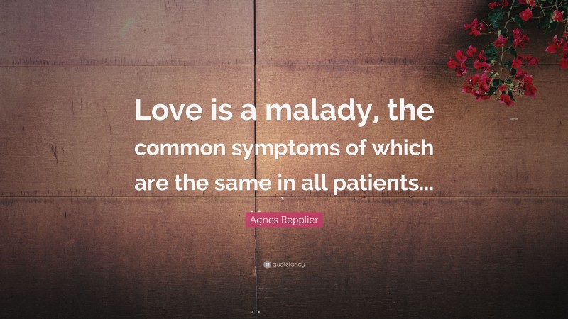 Agnes Repplier Quote: “Love is a malady, the common symptoms of which are the same in all patients...”