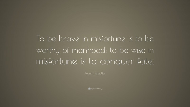 Agnes Repplier Quote: “To be brave in misfortune is to be worthy of manhood; to be wise in misfortune is to conquer fate.”