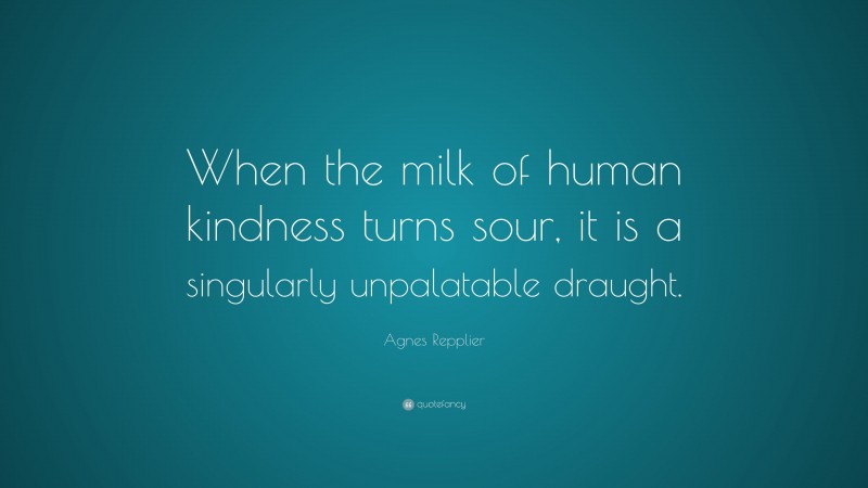 Agnes Repplier Quote: “When the milk of human kindness turns sour, it is a singularly unpalatable draught.”
