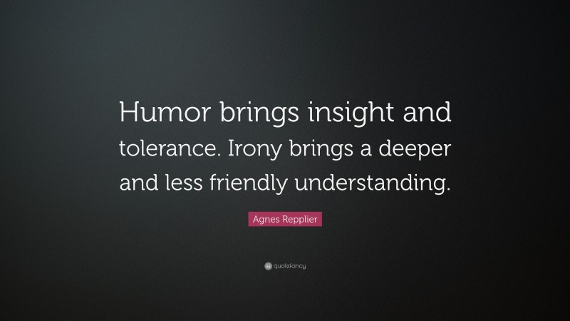 Agnes Repplier Quote: “Humor brings insight and tolerance. Irony brings a deeper and less friendly understanding.”