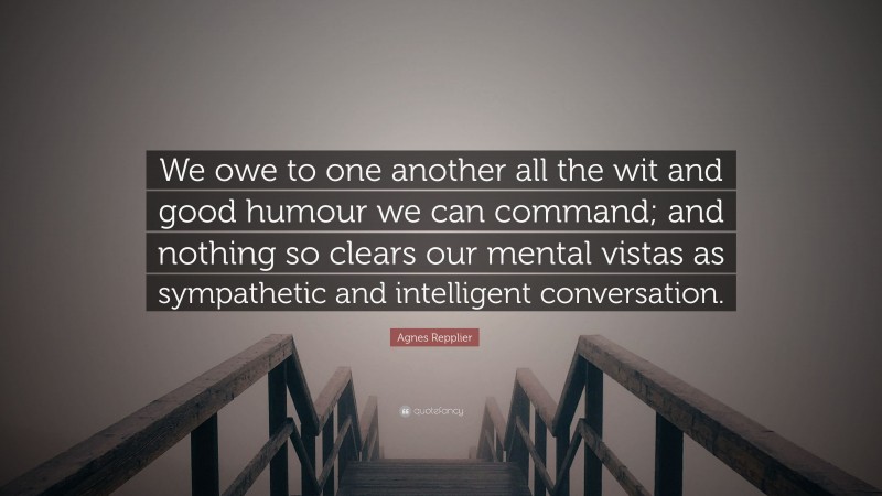 Agnes Repplier Quote: “We owe to one another all the wit and good humour we can command; and nothing so clears our mental vistas as sympathetic and intelligent conversation.”