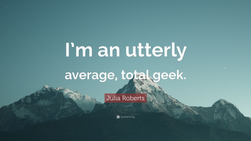 Julia Roberts Quote: “I’m an utterly average, total geek.”